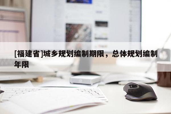 [福建省]城鄉(xiāng)規(guī)劃編制期限，總體規(guī)劃編制年限