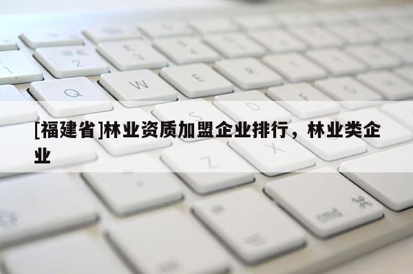 [福建省]林業(yè)資質(zhì)加盟企業(yè)排行，林業(yè)類企業(yè)