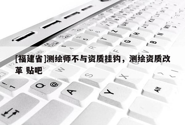 [福建省]測(cè)繪師不與資質(zhì)掛鉤，測(cè)繪資質(zhì)改革 貼吧