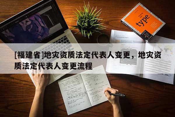 [福建省]地災(zāi)資質(zhì)法定代表人變更，地災(zāi)資質(zhì)法定代表人變更流程