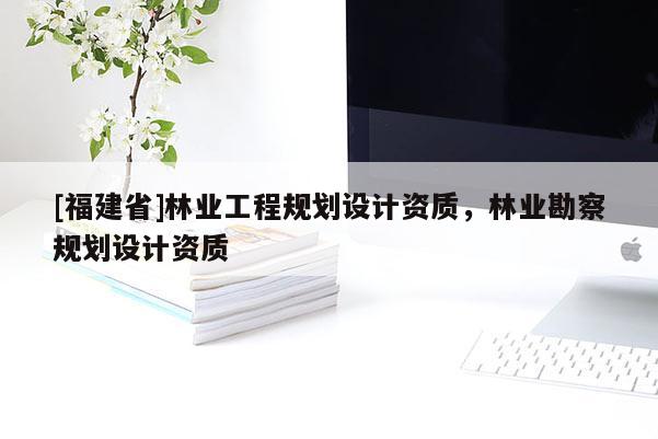 [福建省]林業(yè)工程規(guī)劃設(shè)計資質(zhì)，林業(yè)勘察規(guī)劃設(shè)計資質(zhì)