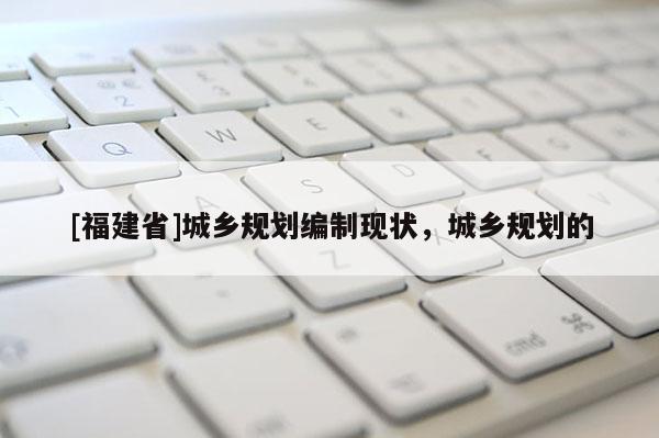 [福建省]城鄉(xiāng)規(guī)劃編制現(xiàn)狀，城鄉(xiāng)規(guī)劃的