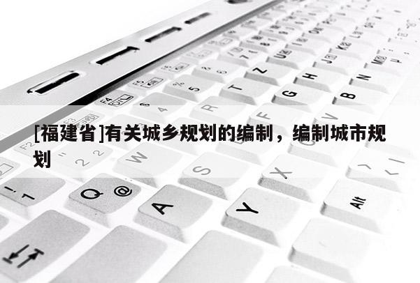 [福建省]有關(guān)城鄉(xiāng)規(guī)劃的編制，編制城市規(guī)劃