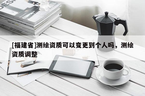 [福建省]測繪資質(zhì)可以變更到個人嗎，測繪資質(zhì)調(diào)整