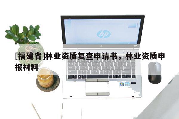 [福建省]林業(yè)資質復查申請書，林業(yè)資質申報材料