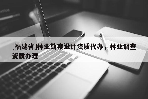 [福建省]林業(yè)勘察設(shè)計資質(zhì)代辦，林業(yè)調(diào)查資質(zhì)辦理