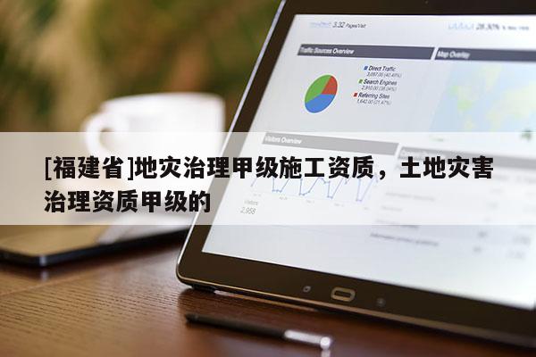 [福建省]地災(zāi)治理甲級(jí)施工資質(zhì)，土地災(zāi)害治理資質(zhì)甲級(jí)的