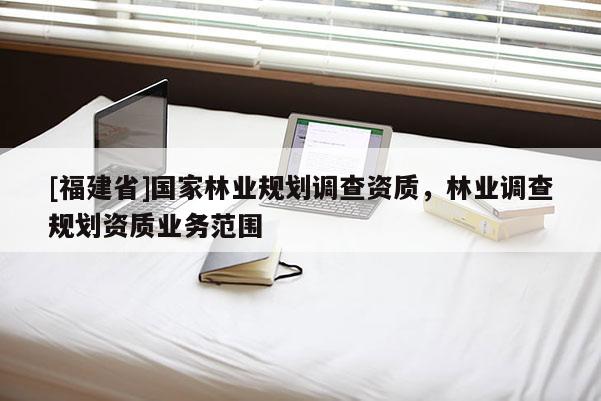 [福建省]國(guó)家林業(yè)規(guī)劃調(diào)查資質(zhì)，林業(yè)調(diào)查規(guī)劃資質(zhì)業(yè)務(wù)范圍