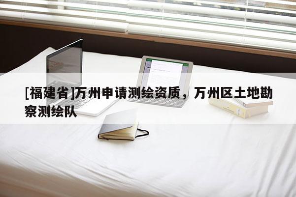 [福建省]萬(wàn)州申請(qǐng)測(cè)繪資質(zhì)，萬(wàn)州區(qū)土地勘察測(cè)繪隊(duì)