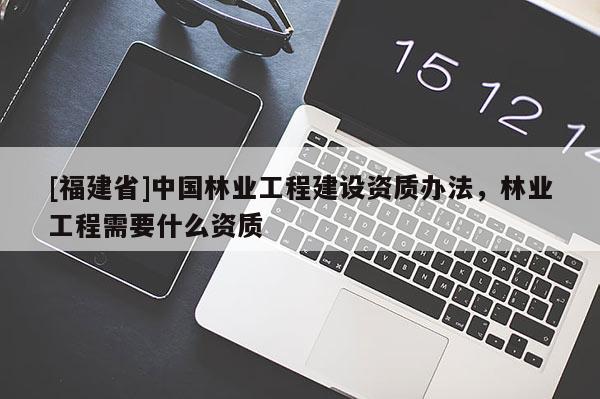 [福建省]中國(guó)林業(yè)工程建設(shè)資質(zhì)辦法，林業(yè)工程需要什么資質(zhì)
