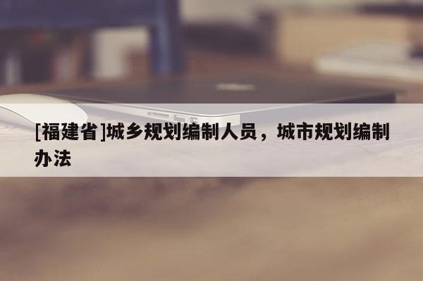 [福建省]城鄉(xiāng)規(guī)劃編制人員，城市規(guī)劃編制辦法