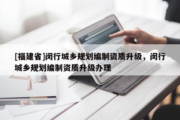 [福建省]閔行城鄉(xiāng)規(guī)劃編制資質(zhì)升級，閔行城鄉(xiāng)規(guī)劃編制資質(zhì)升級辦理