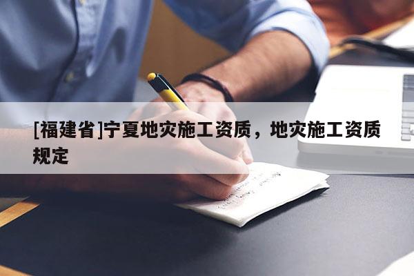[福建省]寧夏地災(zāi)施工資質(zhì)，地災(zāi)施工資質(zhì)規(guī)定