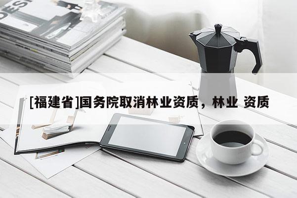 [福建省]國務院取消林業(yè)資質(zhì)，林業(yè) 資質(zhì)