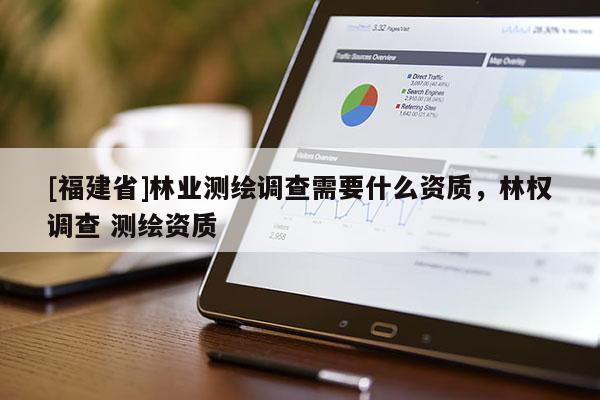 [福建省]林業(yè)測繪調(diào)查需要什么資質(zhì)，林權調(diào)查 測繪資質(zhì)