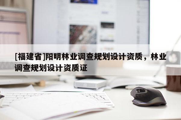 [福建省]陽明林業(yè)調查規(guī)劃設計資質，林業(yè)調查規(guī)劃設計資質證