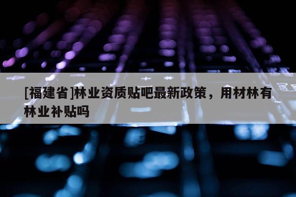 [福建省]林業(yè)資質(zhì)貼吧最新政策，用材林有林業(yè)補(bǔ)貼嗎