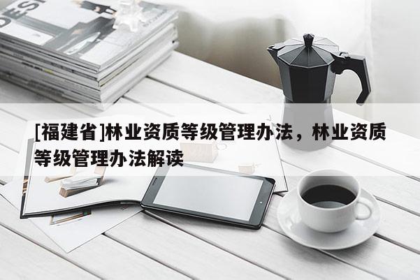 [福建省]林業(yè)資質等級管理辦法，林業(yè)資質等級管理辦法解讀
