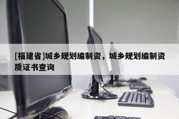 [福建省]城鄉(xiāng)規(guī)劃編制資，城鄉(xiāng)規(guī)劃編制資質(zhì)證書查詢