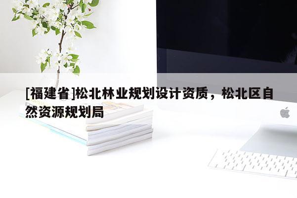[福建省]松北林業(yè)規(guī)劃設(shè)計(jì)資質(zhì)，松北區(qū)自然資源規(guī)劃局