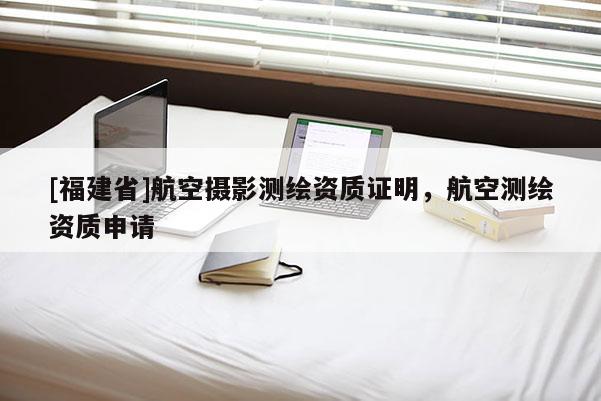 [福建省]航空攝影測(cè)繪資質(zhì)證明，航空測(cè)繪資質(zhì)申請(qǐng)