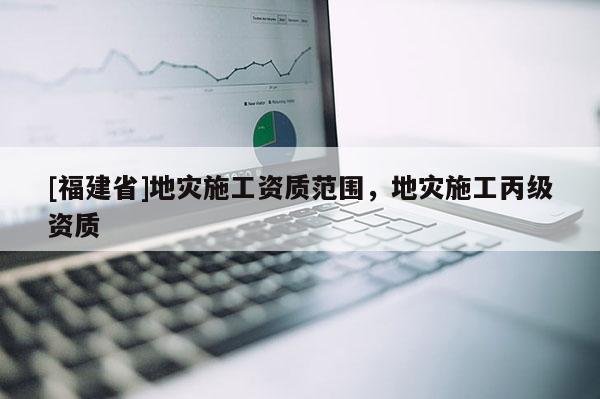 [福建省]地災施工資質范圍，地災施工丙級資質