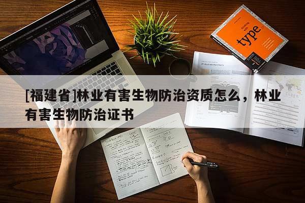 [福建省]林業(yè)有害生物防治資質(zhì)怎么，林業(yè)有害生物防治證書(shū)
