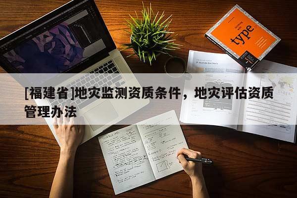 [福建省]地災(zāi)監(jiān)測(cè)資質(zhì)條件，地災(zāi)評(píng)估資質(zhì)管理辦法