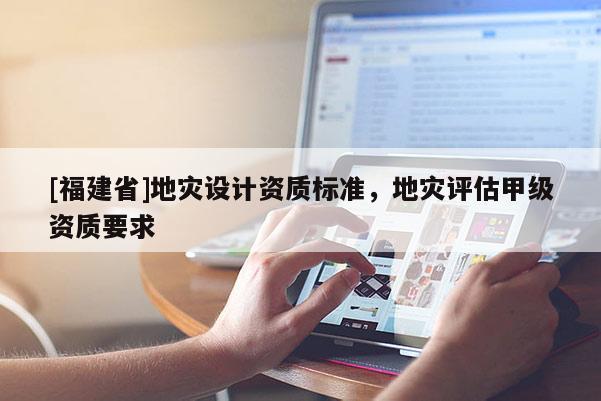 [福建省]地災(zāi)設(shè)計(jì)資質(zhì)標(biāo)準(zhǔn)，地災(zāi)評(píng)估甲級(jí)資質(zhì)要求