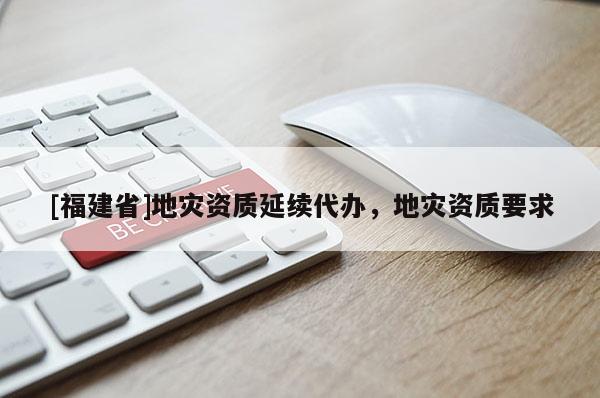[福建省]地災資質(zhì)延續(xù)代辦，地災資質(zhì)要求