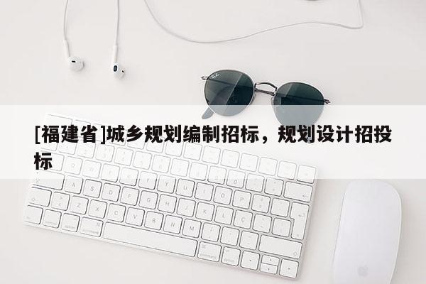 [福建省]城鄉(xiāng)規(guī)劃編制招標(biāo)，規(guī)劃設(shè)計(jì)招投標(biāo)