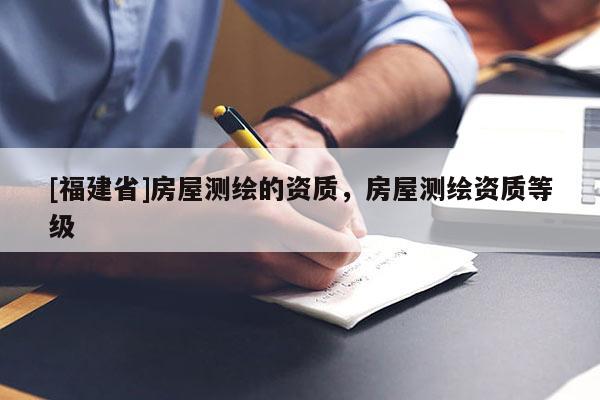 [福建省]房屋測繪的資質(zhì)，房屋測繪資質(zhì)等級