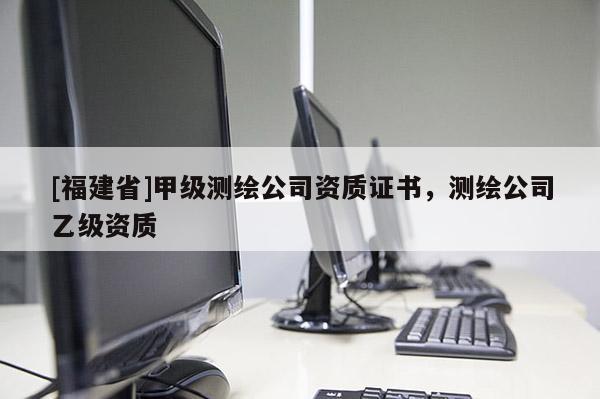 [福建省]甲級測繪公司資質(zhì)證書，測繪公司乙級資質(zhì)