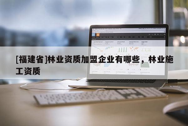 [福建省]林業(yè)資質(zhì)加盟企業(yè)有哪些，林業(yè)施工資質(zhì)