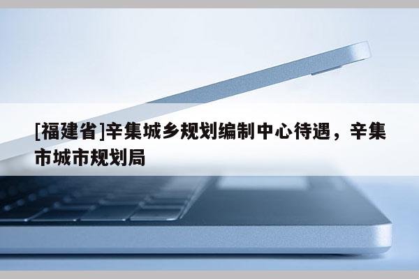 [福建省]辛集城鄉(xiāng)規(guī)劃編制中心待遇，辛集市城市規(guī)劃局