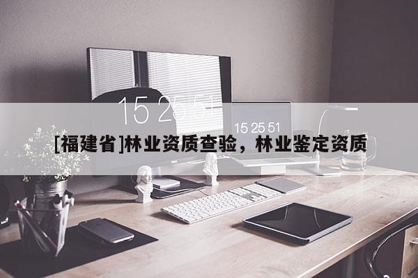 [福建省]林業(yè)資質查驗，林業(yè)鑒定資質
