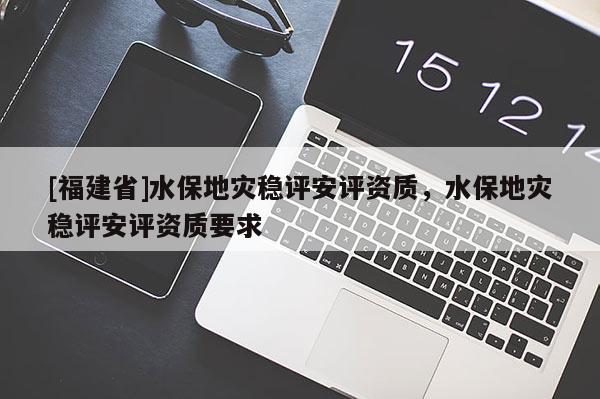 [福建省]水保地災(zāi)穩(wěn)評(píng)安評(píng)資質(zhì)，水保地災(zāi)穩(wěn)評(píng)安評(píng)資質(zhì)要求