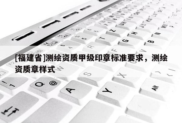 [福建省]測(cè)繪資質(zhì)甲級(jí)印章標(biāo)準(zhǔn)要求，測(cè)繪資質(zhì)章樣式