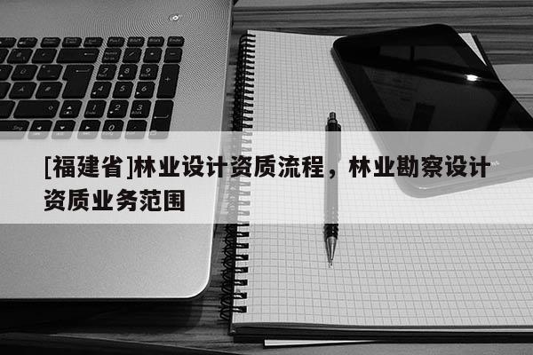[福建省]林業(yè)設(shè)計(jì)資質(zhì)流程，林業(yè)勘察設(shè)計(jì)資質(zhì)業(yè)務(wù)范圍