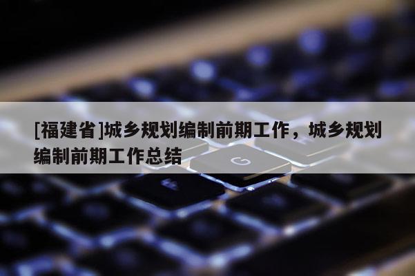 [福建省]城鄉(xiāng)規(guī)劃編制前期工作，城鄉(xiāng)規(guī)劃編制前期工作總結(jié)