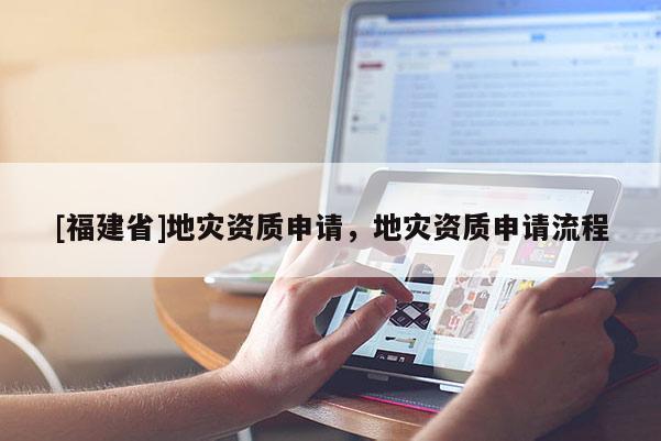 [福建省]地災(zāi)資質(zhì)申請，地災(zāi)資質(zhì)申請流程