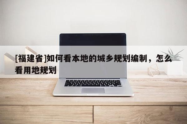 [福建省]如何看本地的城鄉(xiāng)規(guī)劃編制，怎么看用地規(guī)劃