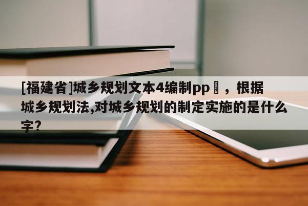 [福建省]城鄉(xiāng)規(guī)劃文本4編制pp丅，根據(jù)城鄉(xiāng)規(guī)劃法,對城鄉(xiāng)規(guī)劃的制定實(shí)施的是什么字?