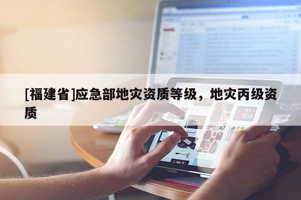 [福建省]應急部地災資質(zhì)等級，地災丙級資質(zhì)