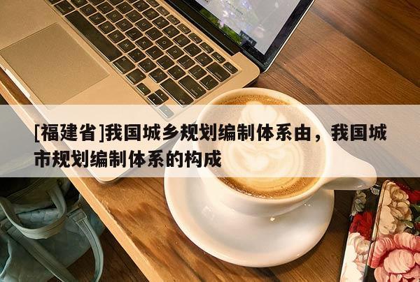 [福建省]我國(guó)城鄉(xiāng)規(guī)劃編制體系由，我國(guó)城市規(guī)劃編制體系的構(gòu)成
