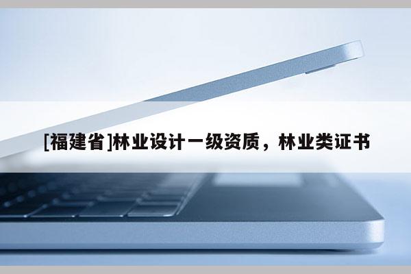 [福建省]林業(yè)設(shè)計(jì)一級(jí)資質(zhì)，林業(yè)類證書