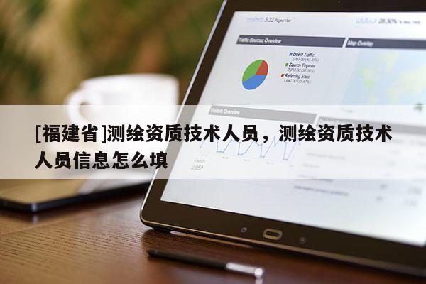 [福建省]測(cè)繪資質(zhì)技術(shù)人員，測(cè)繪資質(zhì)技術(shù)人員信息怎么填