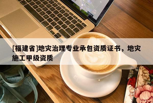 [福建省]地災(zāi)治理專業(yè)承包資質(zhì)證書，地災(zāi)施工甲級資質(zhì)