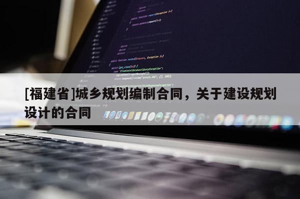 [福建省]城鄉(xiāng)規(guī)劃編制合同，關(guān)于建設(shè)規(guī)劃設(shè)計的合同