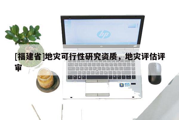 [福建省]地災(zāi)可行性研究資質(zhì)，地災(zāi)評估評審